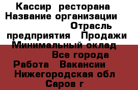 Кассир  ресторана › Название организации ­ Maximilian's › Отрасль предприятия ­ Продажи › Минимальный оклад ­ 15 000 - Все города Работа » Вакансии   . Нижегородская обл.,Саров г.